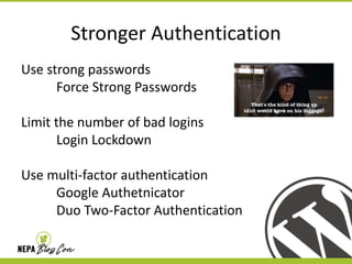 Stronger Authentication
Use strong passwords
Force Strong Passwords
Limit the number of bad logins
Login Lockdown
Use multi-factor authentication
Google Authetnicator
Duo Two-Factor Authentication

 
