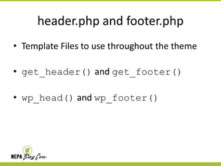 header.php and footer.php
• Template Files to use throughout the theme
• get_header() and get_footer()
• wp_head() and wp_footer()

 