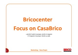 Bricocenter
    Focus on CasaBrico
        …perché il web è ovunque, anche in negozio.
          E il negozio è ovunque. Anche su web.




                Marketing – Sara Pupin
1
 