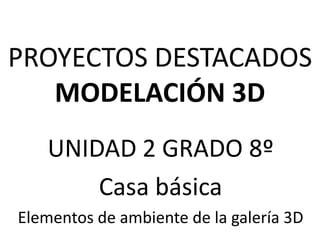 PROYECTOS DESTACADOS
MODELACIÓN 3D
UNIDAD 2 GRADO 8º
Casa básica
Elementos de ambiente de la galería 3D
 