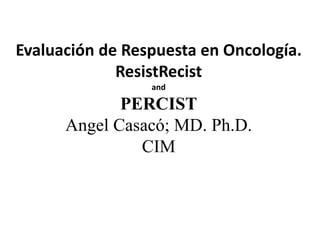 Evaluación de Respuesta en Oncología.
ResistRecist
and
PERCIST
Angel Casacó; MD. Ph.D.
CIM
 