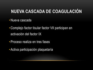 NUEVA CASCADA DE COAGULACIÓN
• Nueva cascada

• Complejo factor tisular factor VII participan en
 activación del factor IX...