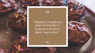 “
“Happiness. Simple as a
glass of chocolate or
tortuous as the heart.
Bitter. Sweet. Alive.”
7
 