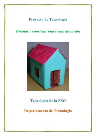 1
Proyecto de Tecnología
Diseñar y construir una casita de cartón
Tecnología de la ESO
Departamento de Tecnología
 