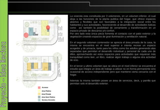 La vivienda esta constituida por 3 volúmenes, en un volumen inferior, el cual
aloja a las funciones de la planta publica del hogar, que ofrece espacios
abiertos y flexibles que son favorables a la integración social entre los
habitantes y sus actividades, favoreciendo al desarrollo de actividades lúdicas
como así también la posibilidad de cerramiento y transformación en un
espacio privado de descanso y/o confort.
Por otro lado esta única pieza fomenta el contacto con el patio exterior y la
vegetación creando espacios de gran iluminación y ventilación natural.

En el segundo volumen contenedor se aprecia el área privada de la casa, la
misma se encuentra en el nivel superior e intenta recrear un espacio
acogedor y de privacía, tanto para los niños como los adultos generando alas
separadas que permitan el desarrollo individual y personal de cada uno de
ellos, aprovechando así estos espacios para actividades que requieran más
tranquilidad como leer, un libro, realizar algún trabajo o alguna otra actividad
de ocio.

En el tercer y ultimo volumen que se ubica en el nivel inferior se encuentra el
estudio que integra un área de trabajo a utilizar no en forma permanente sino
ocasional de acceso independiente pero que mantiene cierta cercanía con el
hogar.

Además la misma también posee un área de servicios, deck, y parrilla que
permitan solo el desarrollo exterior.
 