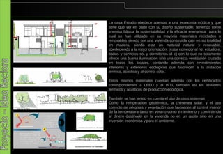 La casa Estudio obedece además a una economía módica y que
tiene que ver en parte con su diseño sustentable, teniendo como
premisa básica la sustentabilidad y la eficacia energética para lo
cual se han utilizado en su mayoría materiales reciclados o
renovables siendo por una vivienda construida casi en su totalidad
en madera, siendo este un material natural y renovable,
obedeciendo a la mejor orientación, (estar comedor al ne, estudio e,
baños y servicios so, y dormitorios al e) con lo que no solamente
ofrece una buena iluminación sino una correcta ventilación cruzada
en todos los locales, contando además con revestimientos
interiores y exteriores ecológicos que favorecen a la aislación
térmica, acústica y al control solar.

Estos mismos materiales cuentan además con los certificados
correspondientes a LEED y al INTI, también así los aislantes
térmicos y acústicos de producción ecológica.

También se han tenido en cuenta el uso de otros sistemas
Como la refrigeración geotérmica, la chimenea solar, y el uso
correcto de pérgolas y vegetación que favorecen al control interior
de la temperatura tanto en verano como en invierno y convirtiendo
al dinero destinado en la vivienda no en un gasto sino en una
inversión económica y para el ambiente.
 