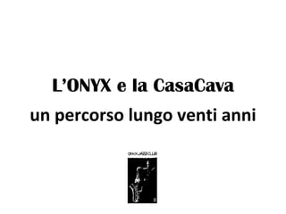 L’ONYX e la CasaCava un percorso lungo venti anni 