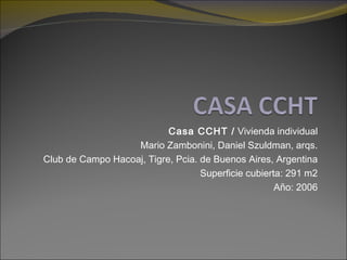 Casa CCHT /  Vivienda individual Mario Zambonini, Daniel Szuldman, arqs. Club de Campo Hacoaj, Tigre, Pcia. de Buenos Aires, Argentina Superficie cubierta: 291 m2 Año: 2006 