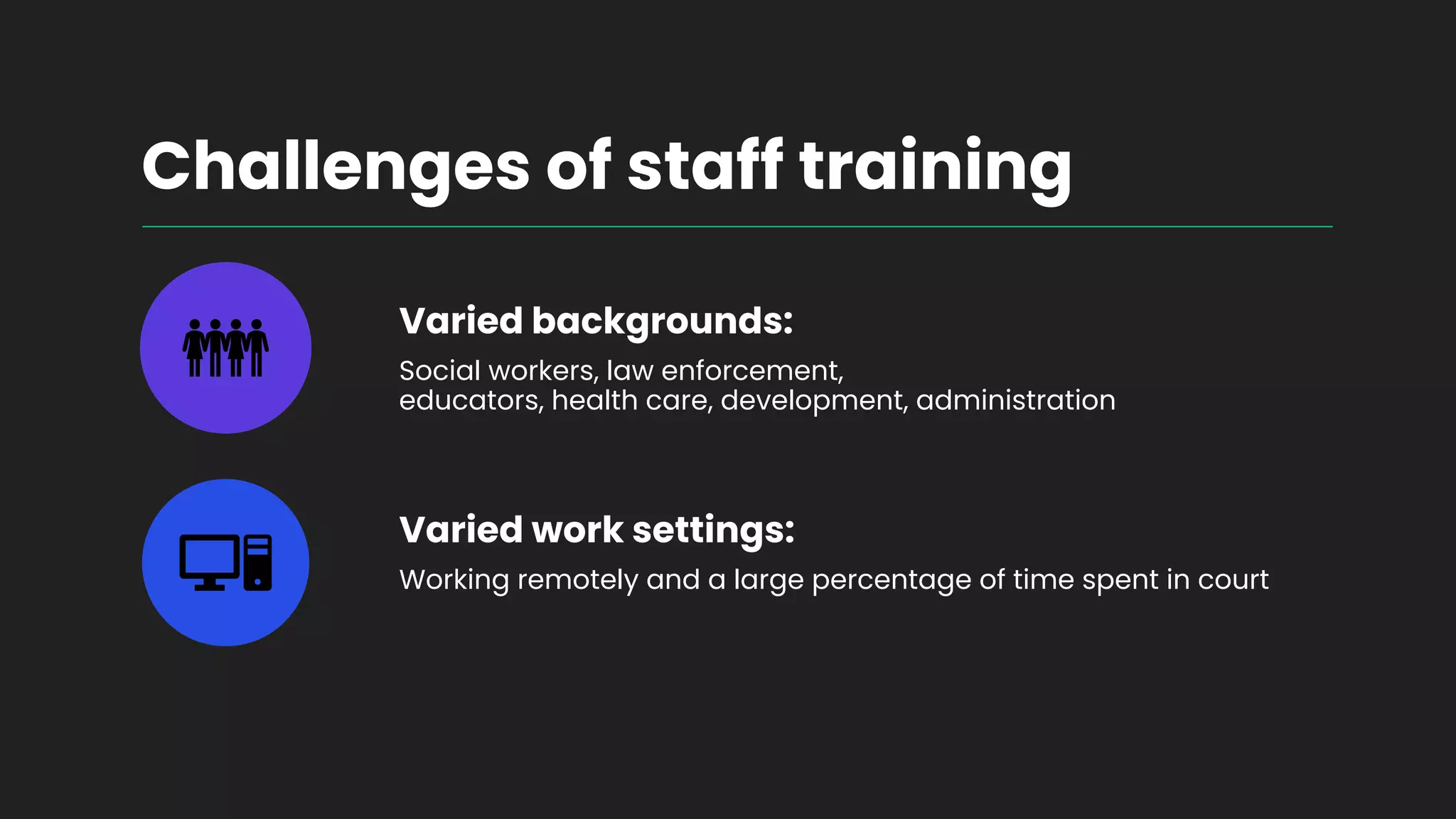 Challenges of staff training
Varied backgrounds:
Social workers, law enforcement,
educators, health care, development, administration
Varied work settings:
Working remotely and a large percentage of time spent in court
 