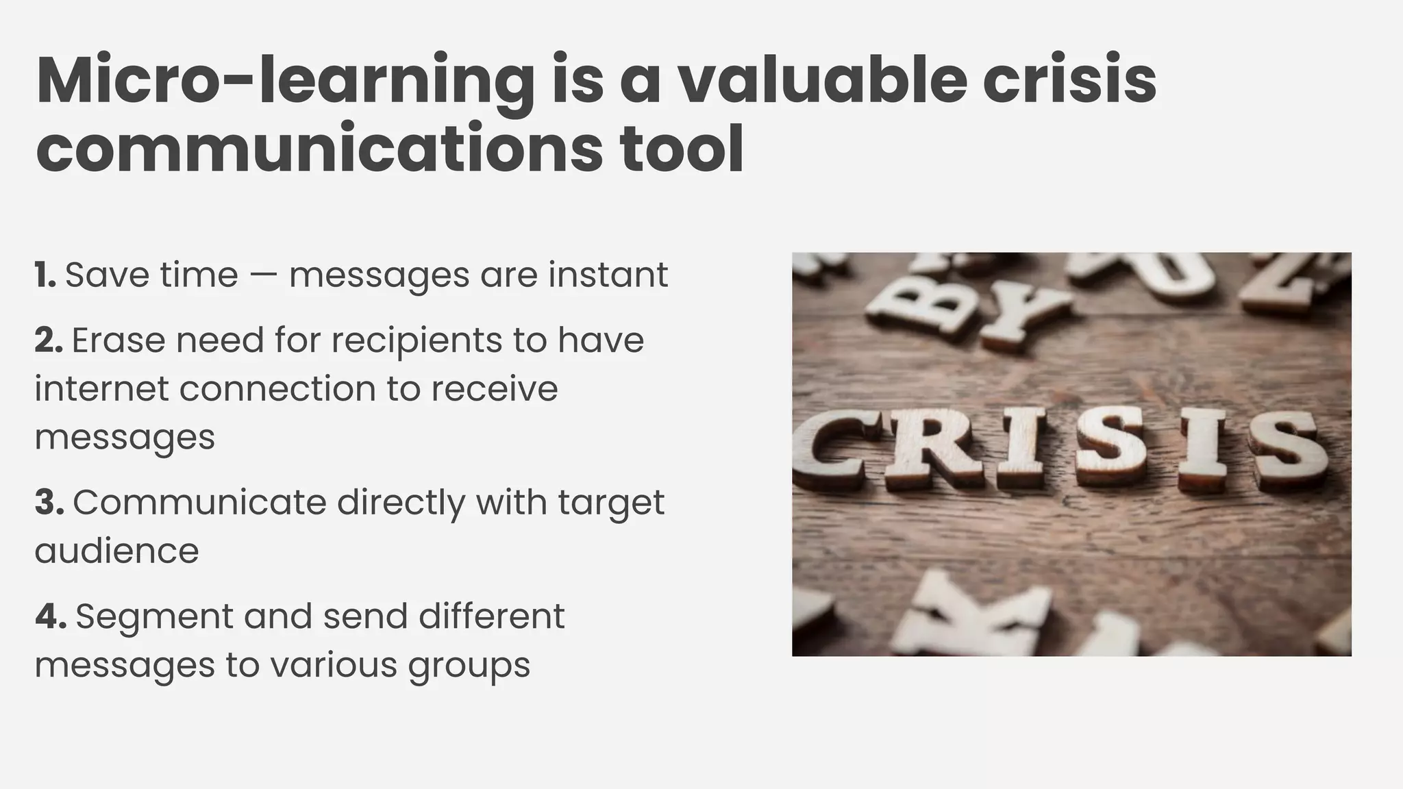 Micro-learning is a valuable crisis
communications tool
1. Save time — messages are instant
2. Erase need for recipients to have
internet connection to receive
messages
3. Communicate directly with target
audience
4. Segment and send different
messages to various groups
 