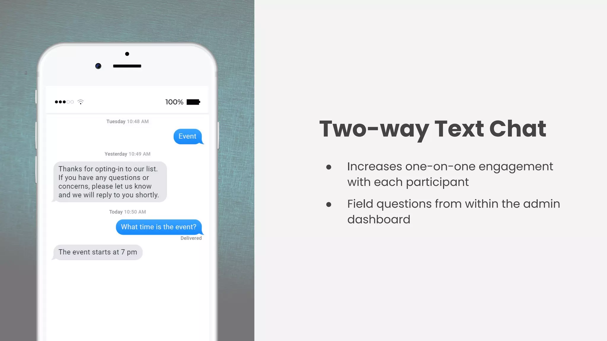 Two-way Text Chat
● Increases one-on-one engagement
with each participant
● Field questions from within the admin
dashboard
 