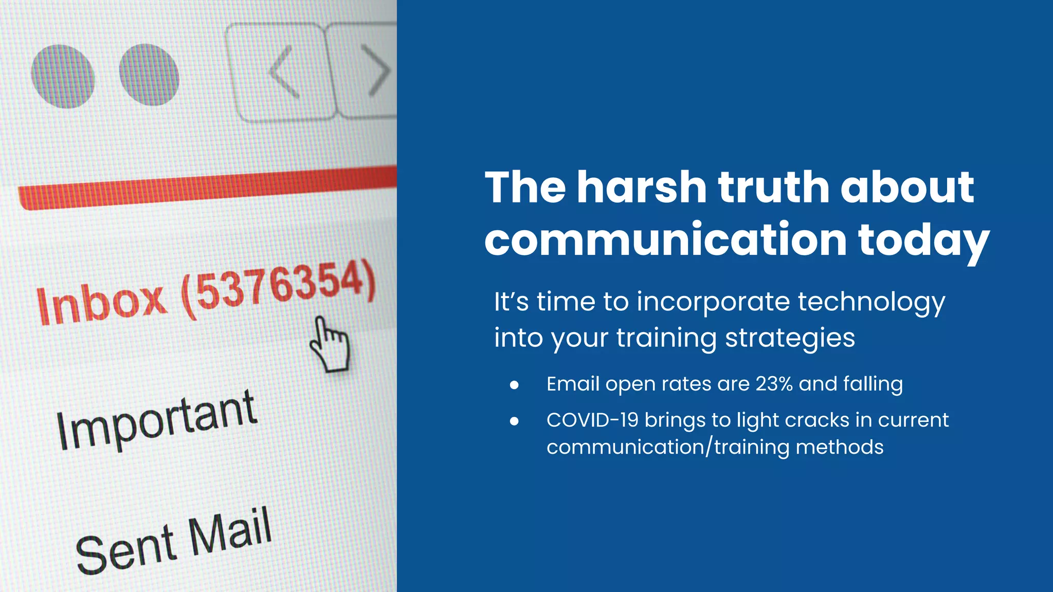 The harsh truth about
communication today
It’s time to incorporate technology
into your training strategies
● Email open rates are 23% and falling
● COVID-19 brings to light cracks in current
communication/training methods
 