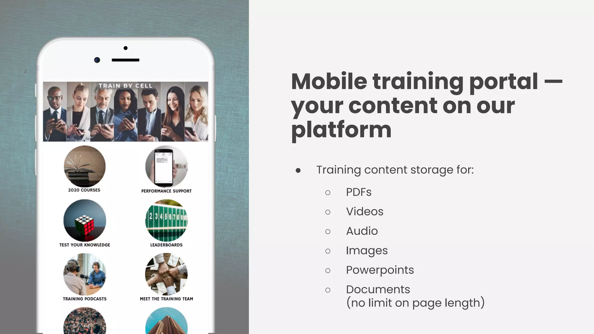 ● Training content storage for:
○ PDFs
○ Videos
○ Audio
○ Images
○ Powerpoints
○ Documents
(no limit on page length)
Mobile training portal —
your content on our
platform
 