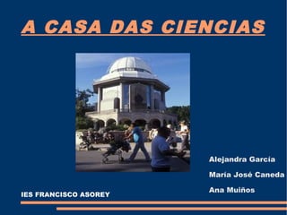 A CASA DAS CIENCIAS

Alejandra García
María José Caneda
IES FRANCISCO ASOREY

Ana Muiños

 