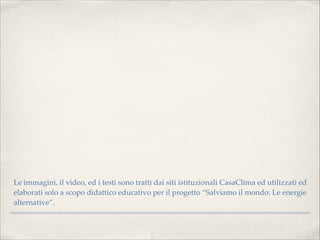 Le immagini, il video, ed i testi sono tratti dai siti istituzionali CasaClima ed utilizzati ed
elaborati solo a scopo didattico educativo per il progetto “Salviamo il mondo: Le energie
alternative”.
 