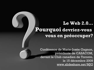 Le Web 2.0… Pourquoi  devriez-vous  vous en préoccuper? Conférence de Marie-Josée Gagnon, présidente de CASACOM, devant le Club canadien de Toronto, le 15 décembre 2009 www.slideshare.net/MJG 