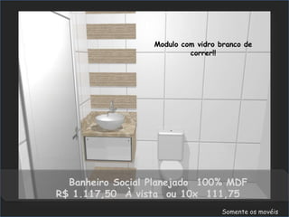 Modulo com vidro branco de
                           correr!!




  Banheiro Social Planejado 100% MDF
R$ 1.117,50 À vista ou 10x 111,75
                                   Somente os movéis
 