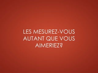 LES MESUREZ-VOUS
AUTANT QUE VOUS
AIMERIEZ?
 