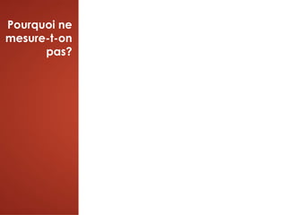 Pourquoi ne
mesure-t-on
pas?
 