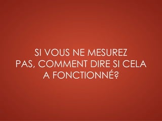 SI VOUS NE MESUREZ
PAS, COMMENT DIRE SI CELA
A FONCTIONNÉ?
 