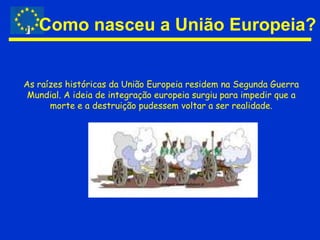 Como nasceu a União Europeia?As raízes históricas da União Europeia residem na Segunda Guerra Mundial. A ideia de integração europeia surgiu para impedir que a morte e a destruição pudessem voltar a ser realidade. Imagem: www.ciejdelors.pt