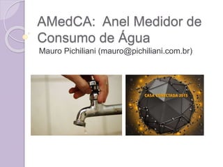AMedCA: Anel Medidor de
Consumo de Água
Mauro Pichiliani (mauro@pichiliani.com.br)
 