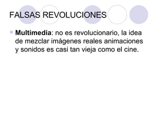 FALSAS REVOLUCIONES Multimedia : no es revolucionario, la idea de mezclar imágenes reales animaciones y sonidos es casi tan vieja como el cine. 