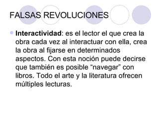 FALSAS REVOLUCIONES Interactividad : es el lector el que crea la obra cada vez al interactuar con ella, crea la obra al fijarse en determinados aspectos. Con esta noción puede decirse que también es posible “navegar” con libros. Todo el arte y la literatura ofrecen múltiples lecturas. 