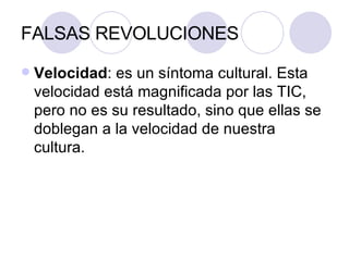 FALSAS REVOLUCIONES Velocidad : es un síntoma cultural. Esta velocidad está magnificada por las TIC, pero no es su resultado, sino que ellas se doblegan a la velocidad de nuestra cultura. 