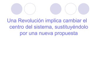 Una Revolución implica cambiar el centro del sistema, sustituyéndolo por una nueva propuesta 