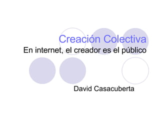 Creación Colectiva En internet, el creador es el público David Casacuberta 