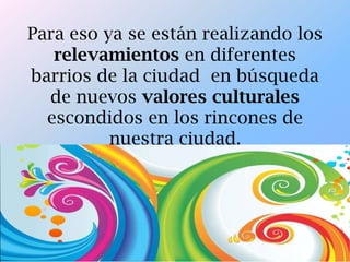 Para eso ya se están realizando los
relevamientos en diferentes
barrios de la ciudad en búsqueda
de nuevos valores culturales
escondidos en los rincones de
nuestra ciudad.
 