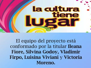 El equipo del proyecto está
conformado por la titular Ileana
Fiore, Silvina Godoy, Vladimir
Firpo, Luisina Viviani y Victoria
Moreno.
 