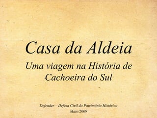 Casa da Aldeia
Uma viagem na História de
   Cachoeira do Sul

   Defender – Defesa Civil do Patrimônio Histórico
                     Maio/2009
 