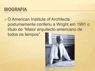 BIOGRAFIA

   O American Institute of Architects
    postumamente conferiu a Wright em 1991 o
    título de “Maior arquitecto americano de
    todos os tempos”.
 