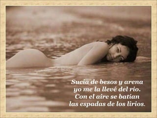 Sucia de besos y arena yo me la llevé del rio. Con el aire se batían las espadas de los lirios . 