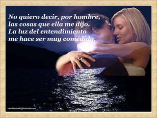 No quiero decir, por hombre, las cosas que ella me dijo. La luz del entendimiento me hace ser muy comedido. 