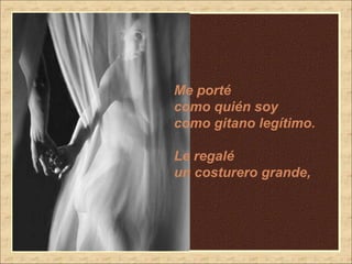 Me port é  como quién soy como gitano legítimo. Le regalé  un costurero grande,   