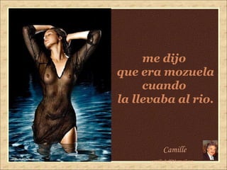 me dijo  que era mozuela cuando  la llevaba al rio. Camille [email_address] 
