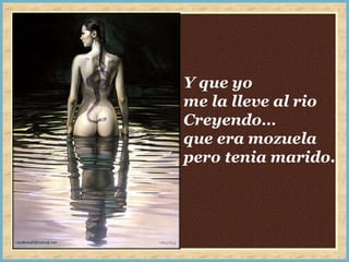 Y que yo  me la lleve al rio Creyendo…  que era mozuela pero tenia marido. 