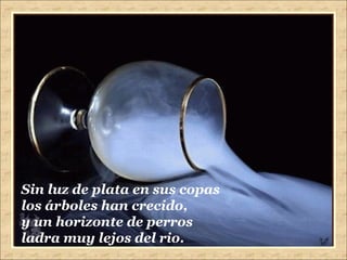 Sin luz de plata en sus copas los árboles han crecido, y un horizonte de perros ladra muy lejos del rio. 