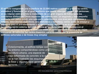 Exteriormente, el edificio rompe con su entorno comportándose como una escultura urbana, una especie de caja deformada de concreto a la que se le han sustraído las esquinas en la base y algunos tajos generando terrazas. El edificio comprende una superficie de 22.000 metros cuadrados y tiene su centro, simbólico y funcional, en el gran auditorio que puede albergar hasta 1.300 personas; en su interior está prevista la instalación de un gran órgano de tubos para los conciertos sinfónicos. Otros espacios del edificio son: un segundo y más pequeño auditorio con palco móvil, una sala para cybermúsica, una área para congresos y talleres, laboratorios didácticos, una biblioteca y videoteca, varias salas de ensayo y espacios para el entretenimiento y la restauración, ubicados en la cubierta. La configuración externa del edificio está en evidente relación dialéctica con el contexto, precisamente por el contraste entre el poderoso perfil blanco y las viejas manzanas de edificios del centro histórico, caracterizadas por la presencia de edificios señoriales o de líneas muy simples .  
