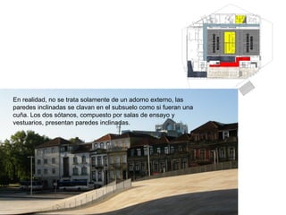 En realidad, no se trata solamente de un adorno externo, las paredes inclinadas se clavan en el subsuelo como si fueran una cuña. Los dos sótanos, compuesto por salas de ensayo y vestuarios, presentan paredes inclinadas. 