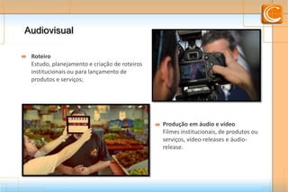 AudiovisualAudiovisual
Roteiro
Estudo, planejamento e criação de roteiros
institucionais ou para lançamento de
produtos e serviços;
Produção em áudio e vídeo
Filmes institucionais, de produtos ou
serviços, vídeo-releases e áudio-
release.
 