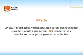 #Missão#Missão
Divulgar informações verdadeiras que gerem conhecimento,Divulgar informações verdadeiras que gerem conhecimento,
reconhecimento e promovamreconhecimento e promovam RERElacionamentos elacionamentos e
resultados de negócios para nossos clientes.resultados de negócios para nossos clientes.
 