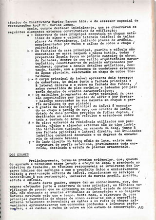 :ácnico da Construtora Manino Barros Ltda. e do assessor esPecial de
icialmente, que se obsenvanam os
tutivos aa
-
eaif icação '. -
olanas de fibnocinen
ãornplementadas Por r
galvanizada;
b - As fachadas da casa
executadas em nassa
pnàp"r.a"" ãquela áP
As fachadas, dentro
terístico, constitue
moldunas. ornatos e o
- ^- l--5^-^^ Áv+Ãsh^F
tando.tambem'comaP]]esençadecondutonesexternos
àã"áÉü"s-ffuví.i.s, exãcutadós em chapa de cobne tna-
balhada;
. - õ-ããõ;'pnincipal do im§vel apnesenta dois ternaços
de cobentur"r-iil deles junto â fachada P:rinciPll e
ã-fãtã"ái-ãií"ita e o oútno na fachada ãos fundos ) /
ambos revestiãã=-aã piso cenâmico-e ladeados pon pei-
;;;i; ããtãã"" de ornàtos canaclenÍsticosi
d - õã-ãaixilhos integnantes do corpo pnincipal da casa
"á"-ãànstituídos
poo janelas de abnin e Por Porltas-
. l-úai"õ"s executaãas na sua maionia em ehapas e Pen-
fÍs metálicos de aço
e - O gnadil da fachada
do em chaPa e PertLs
dotado de dois Ponto
destinados ao acesso
toda a testada do 1o
f - 0s Pisos extennôs da
seiôs. pátios e alam
fho hiaiáulico quadr
sua fachada PninciPa
íãã"iino9 ..-râ^i"oã decorados e os degnaus da escada-
nia de mãnmone bnancoi
g - Nã-fãao dineito dg terço-nãdio do lote, existe -uma
estnutuna de penfÍs metáIicos, pnaticamente toda con-
;;iil,-ãã"ii"ãáá-ã estufa ae f1ãntas onnamentais.
DOS EXA}'ÍES
Pneliminanmente, tonna-se preciso evidencianr 9üê, -quando
Co apurado
"-rninucioso "*á^.
levado ã efeito no local e atendendo ao
ob.ietivo do trabalhor os iÉàni.os nesponsáveig se inteiraram dos Iu-
;;il;-;ãri;";-õ;-;gnviços e cqtn ? gropõsito ünico e exclusivamente
voltado
"
o"ãt.ii;";ã;'ãiierna ao imõve1, relacionaram os senviços I
neeessar.ros á-;;;-;;ãtã""ãéãã, inclusivé da muneta gnadil, guarita,
estufa e edÍcula.
Diante deste quadror cu
exanes efetuados junto à cobentur
. Deste modo, a cobertura da casa
zinco exibiá-se com a suPerfÍcie
s calhas e os rufos de chaPas 811-
vanizadas apresentavam-se com cornosões profundas e
-inumeras Peltu-
;;;ã;;;-; àã-calnas e nufos de cobne em bom estado de consenvaçao'
6
 