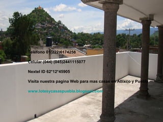 Teléfono 01(222)6174258
Celular (044) (045)2441115077
Nextel ID 62*12*45905
Visita nuestra pagina Web para mas casas en Atlixco y Puebla
www.lotesycasaspuebla.blogspot.com
 