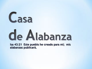 Isa 43:21 Este pueblo he creado para mí; mis
alabanzas publicará.
 