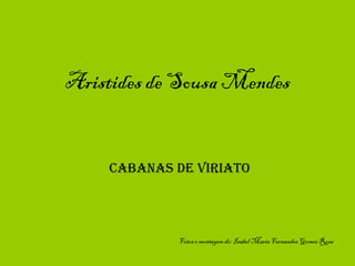 Aristides de Sousa Mendes
Cabanas de Viriato
Fotos e montagem de: Isabel Maria Fernandes Gomes Rosa
 