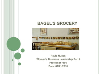 BAGEL’S GROCERY Paula Nunes Women’s Business Leadership Part I Professor Frey Date: 07/21/2010 